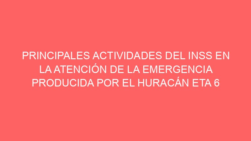 PRINCIPALES ACTIVIDADES DEL INSS EN LA ATENCIÓN DE LA EMERGENCIA PRODUCIDA POR EL HURACÁN ETA 6 de noviembre 2020. 11:10 am